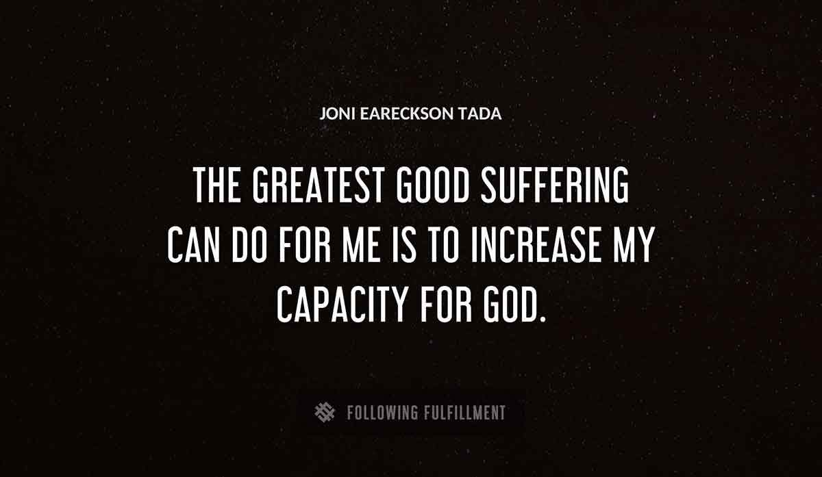 the greatest good suffering can do for me is to increase my capacity for god Joni Eareckson Tada quote