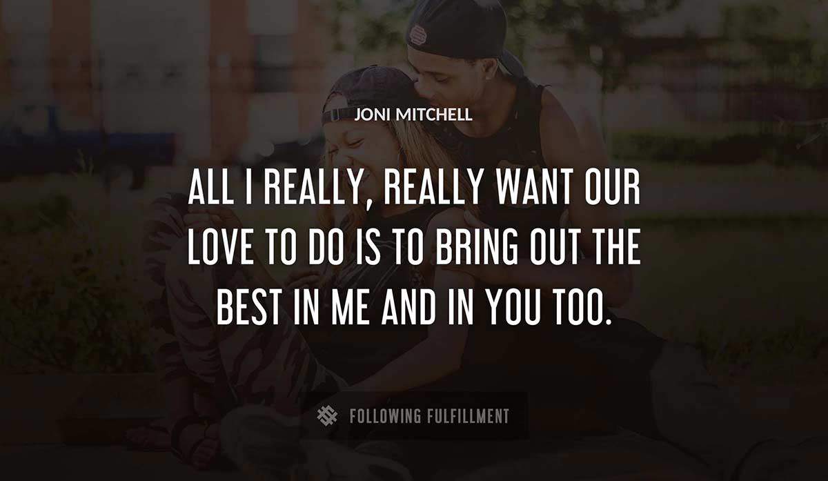 all i really really want our love to do is to bring out the best in me and in you too Joni Mitchell quote