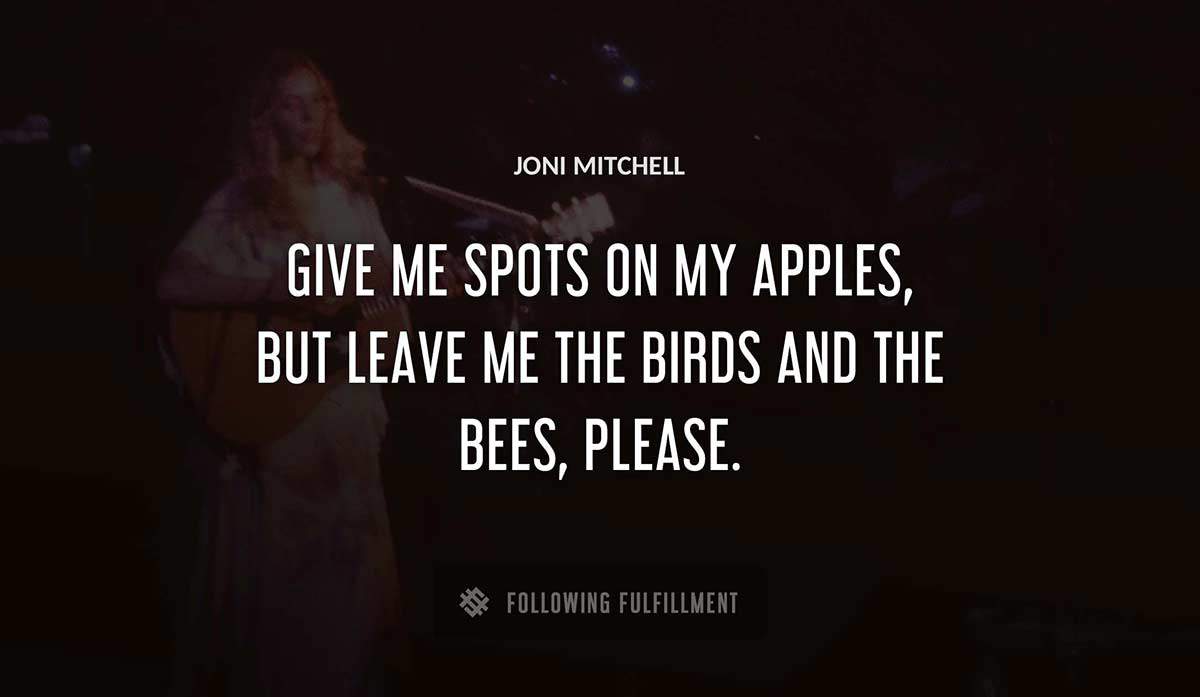give me spots on my apples but leave me the birds and the bees please Joni Mitchell quote