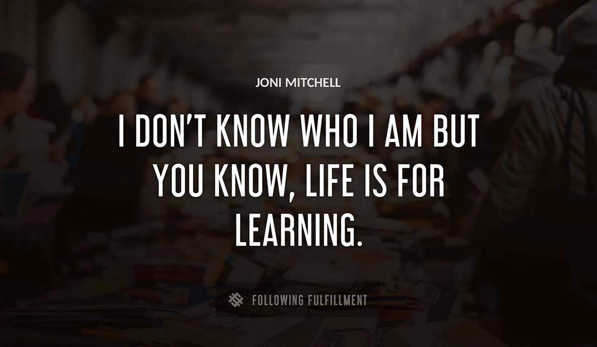 i don t know who i am but you know life is for learning Joni Mitchell quote