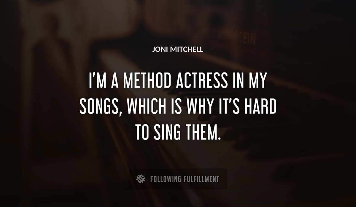 i m a method actress in my songs which is why it s hard to sing them Joni Mitchell quote