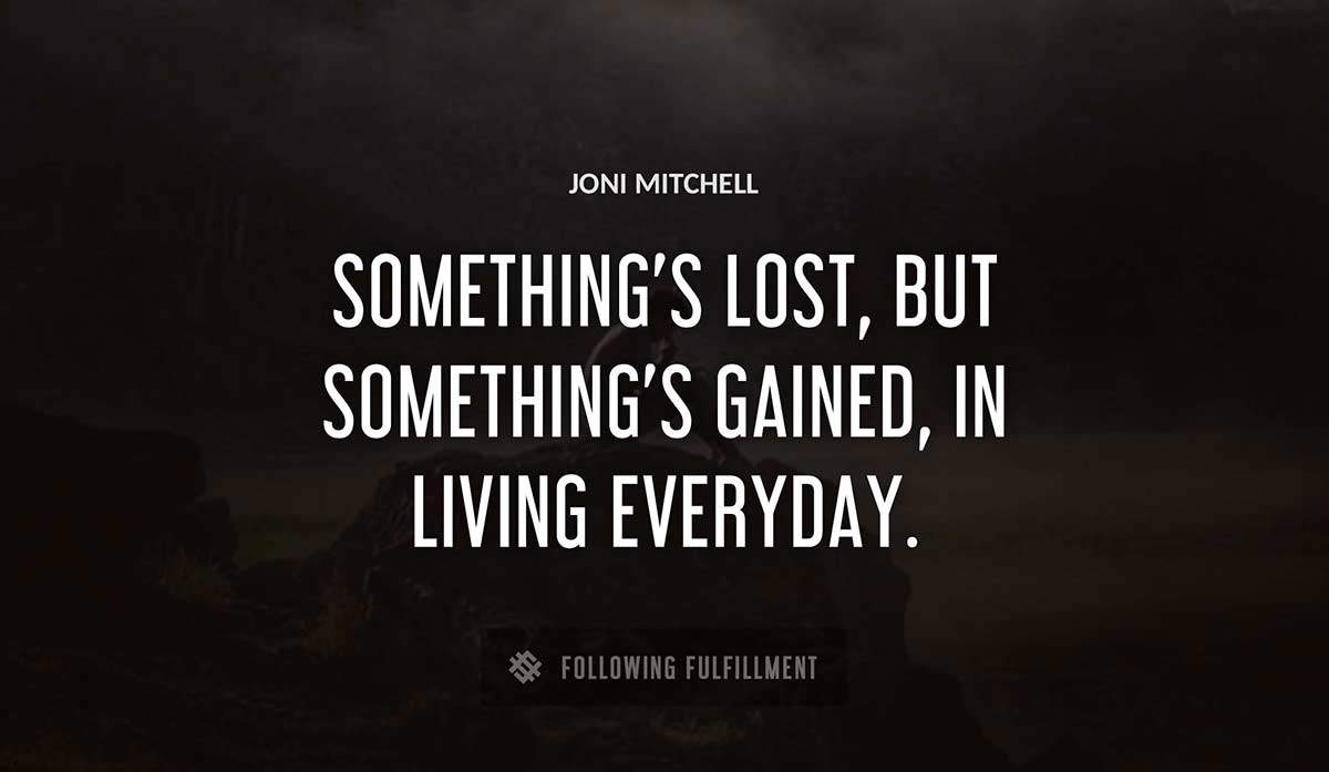 something s lost but something s gained in living everyday Joni Mitchell quote
