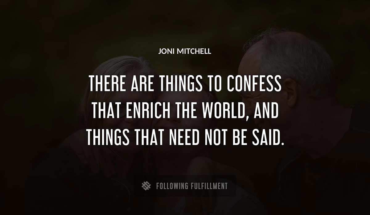 there are things to confess that enrich the world and things that need not be said Joni Mitchell quote