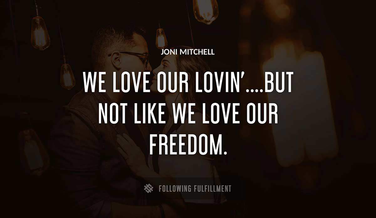 we love our lovin but not like we love our freedom Joni Mitchell quote