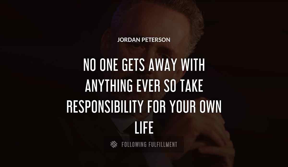 no one gets away with anything ever so take responsibility for your own life Jordan Peterson quote