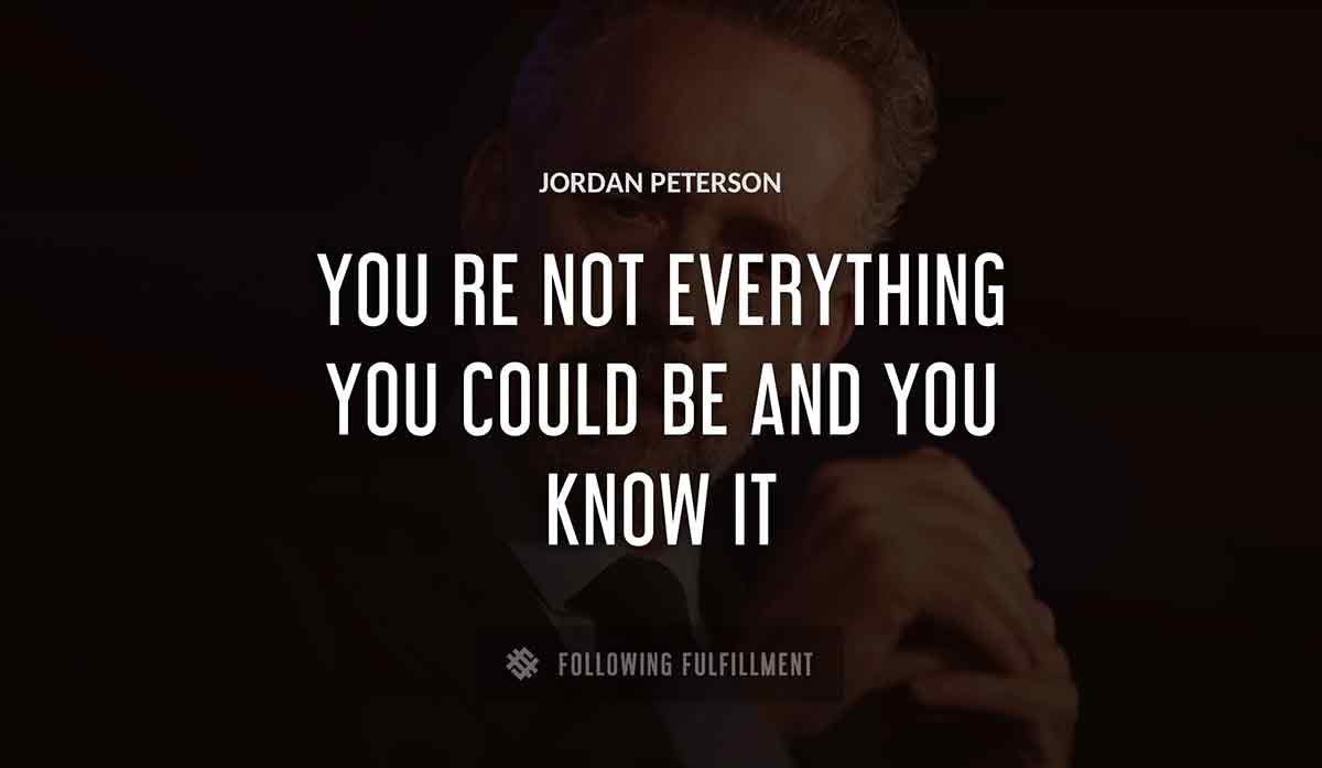 you re not everything you could be and you know it Jordan Peterson quote