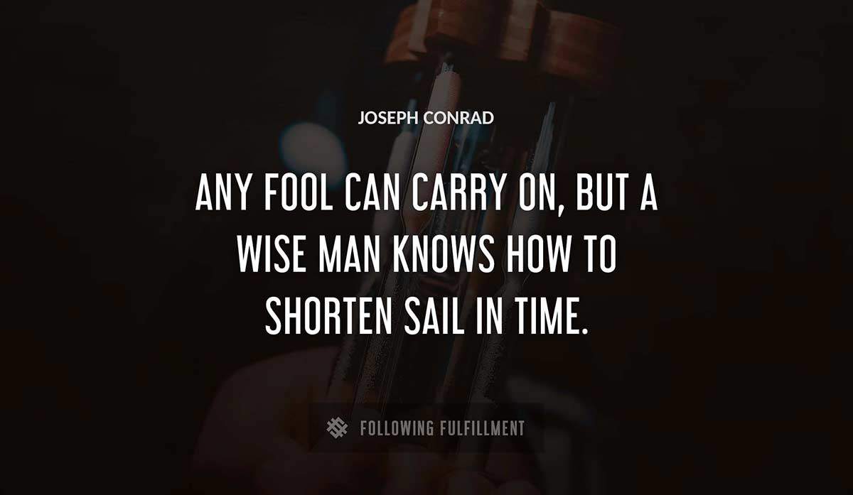 any fool can carry on but a wise man knows how to shorten sail in time Joseph Conrad quote