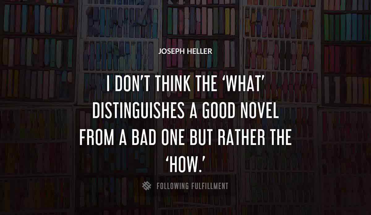 i don t think the what distinguishes a good novel from a bad one but rather the how Joseph Heller quote