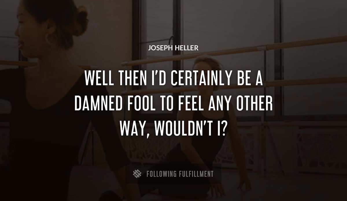 well then i d certainly be a damned fool to feel any other way wouldn t i Joseph Heller quote