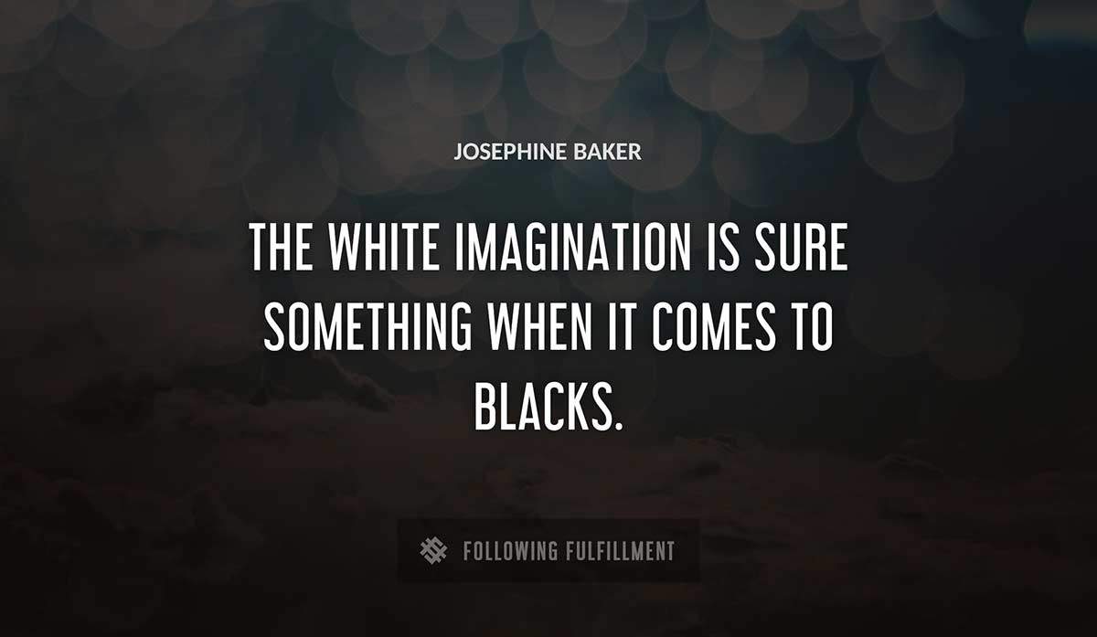 the white imagination is sure something when it comes to blacks Josephine Baker quote