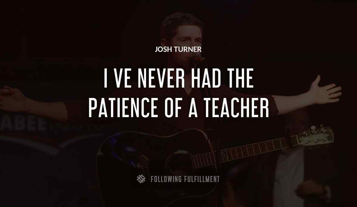 i ve never had the patience of a teacher Josh Turner quote