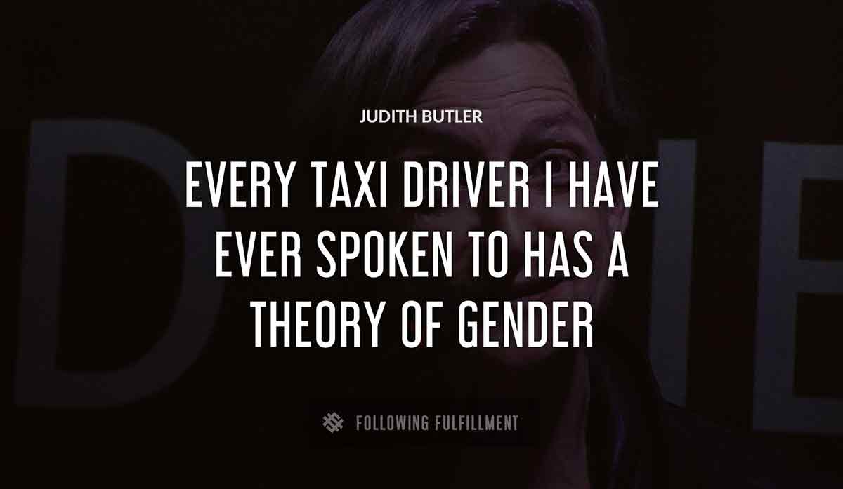 every taxi driver i have ever spoken to has a theory of gender Judith Butler quote