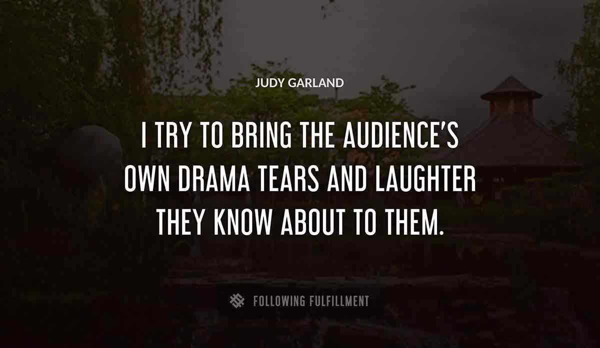 i try to bring the audience s own drama tears and laughter they know about to them Judy Garland quote
