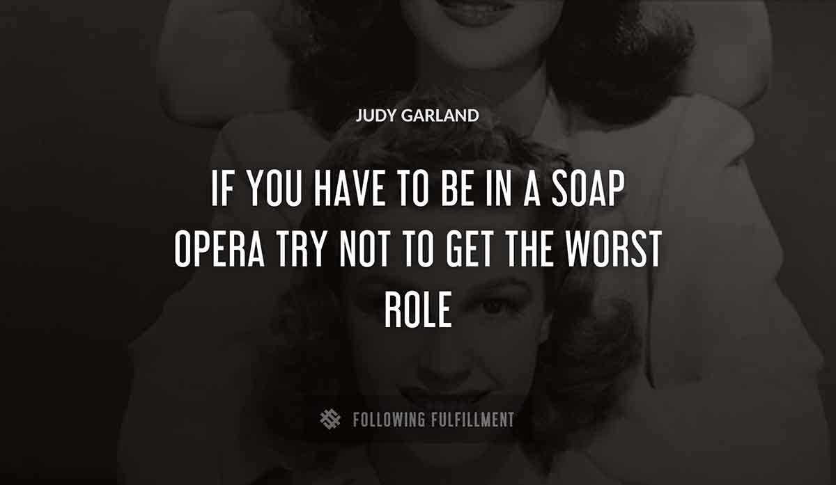 if you have to be in a soap opera try not to get the worst role Judy Garland quote