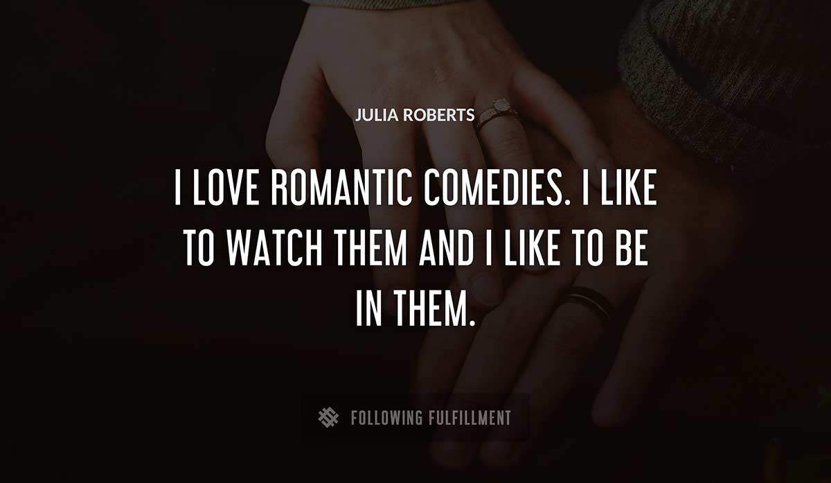 i love romantic comedies i like to watch them and i like to be in them Julia Roberts quote