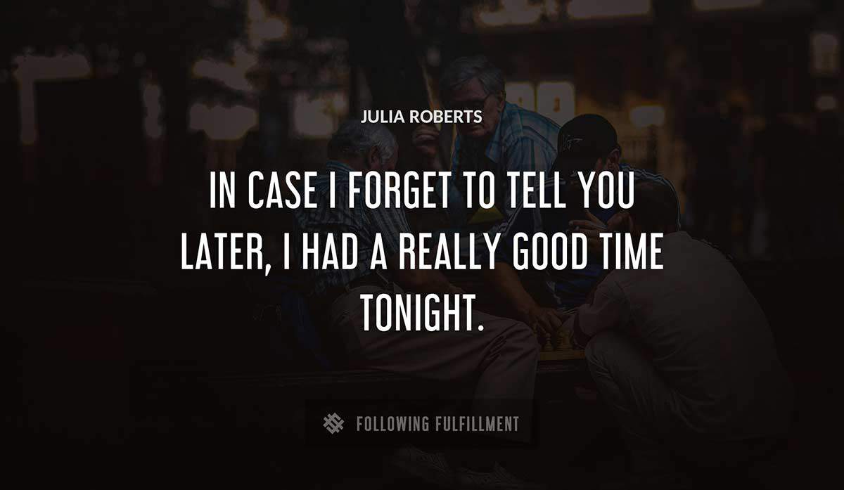 in case i forget to tell you later i had a really good time tonight Julia Roberts quote
