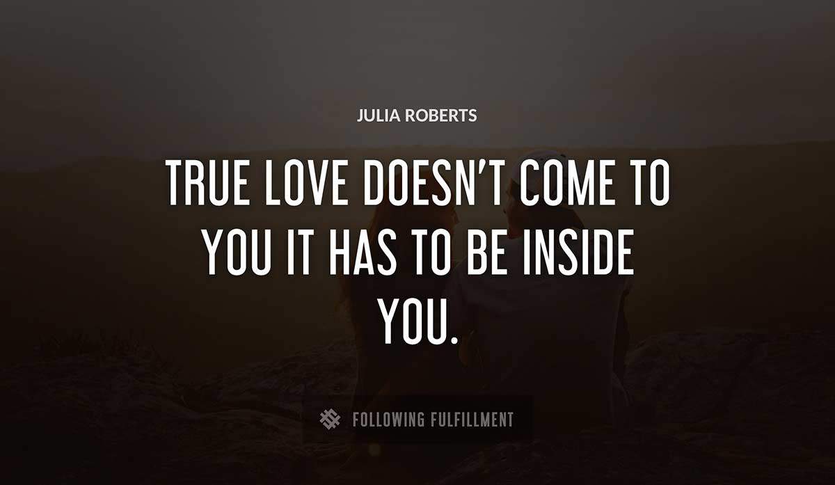 true love doesn t come to you it has to be inside you Julia Roberts quote
