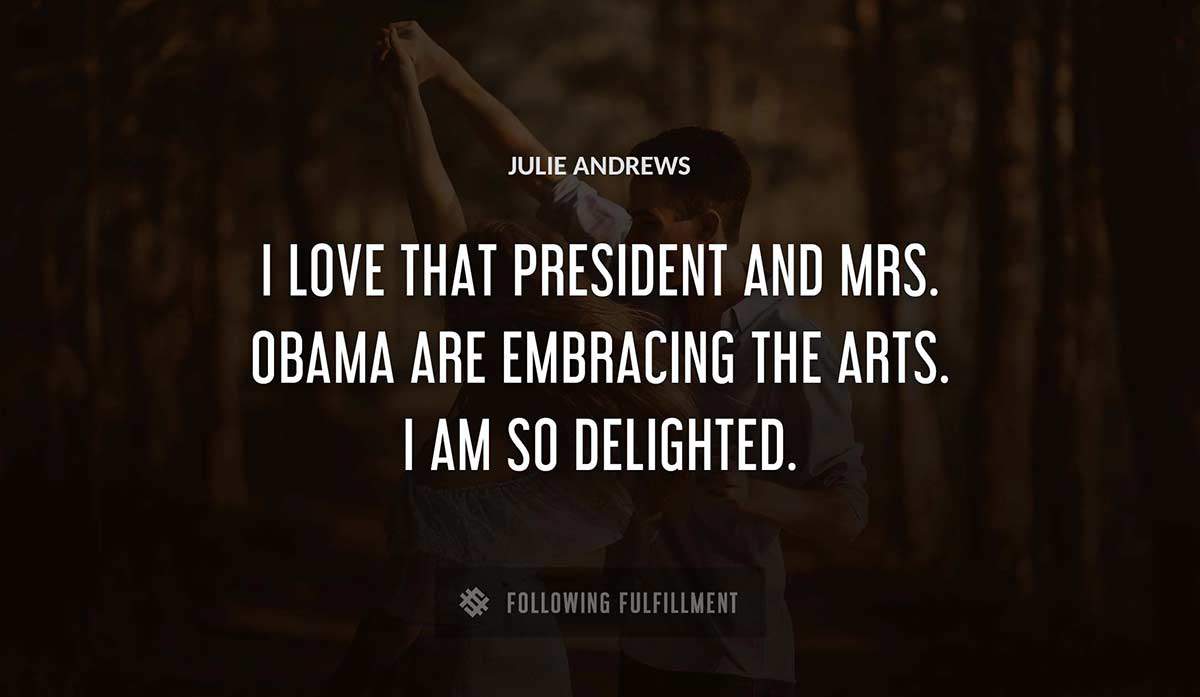 i love that president and mrs obama are embracing the arts i am so delighted Julie Andrews quote