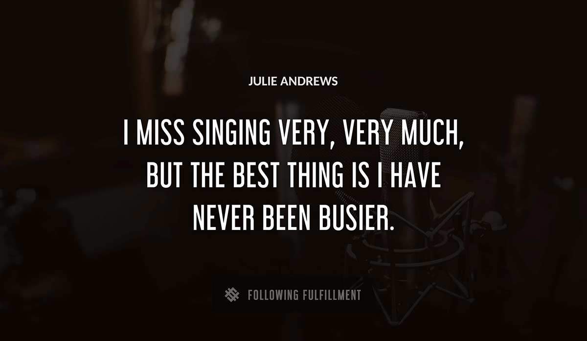 i miss singing very very much but the best thing is i have never been busier Julie Andrews quote