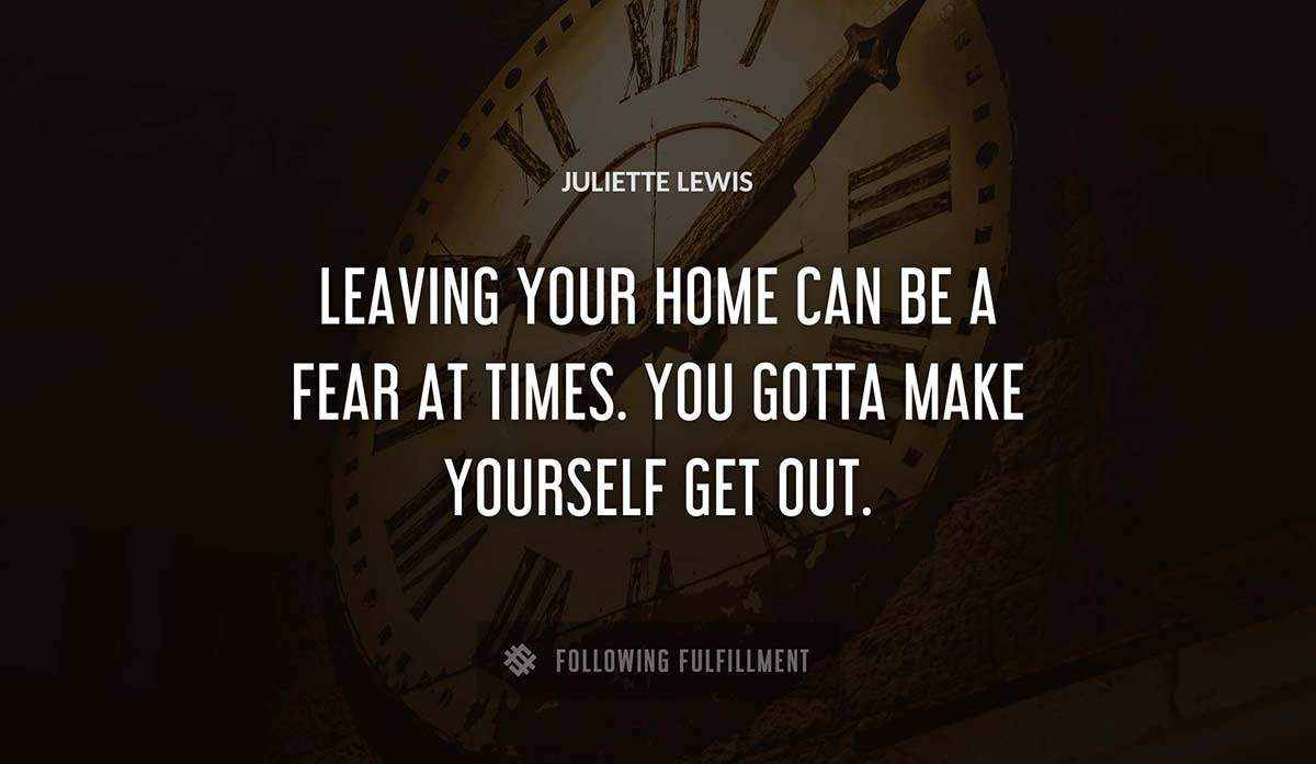 leaving your home can be a fear at times you gotta make yourself get out Juliette Lewis quote