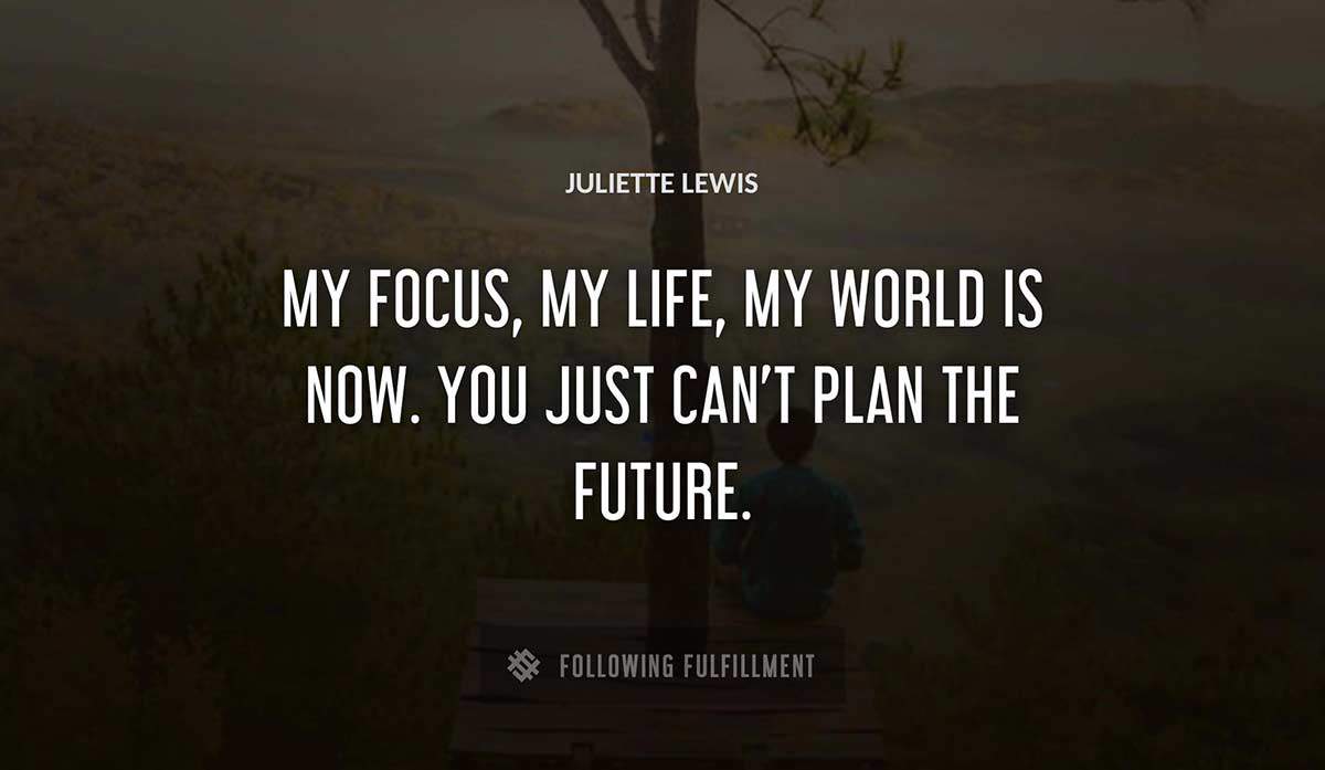 my focus my life my world is now you just can t plan the future Juliette Lewis quote