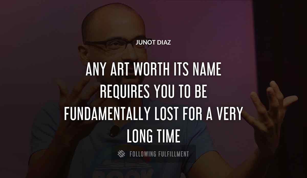 any art worth its name requires you to be fundamentally lost for a very long time Junot Diaz quote