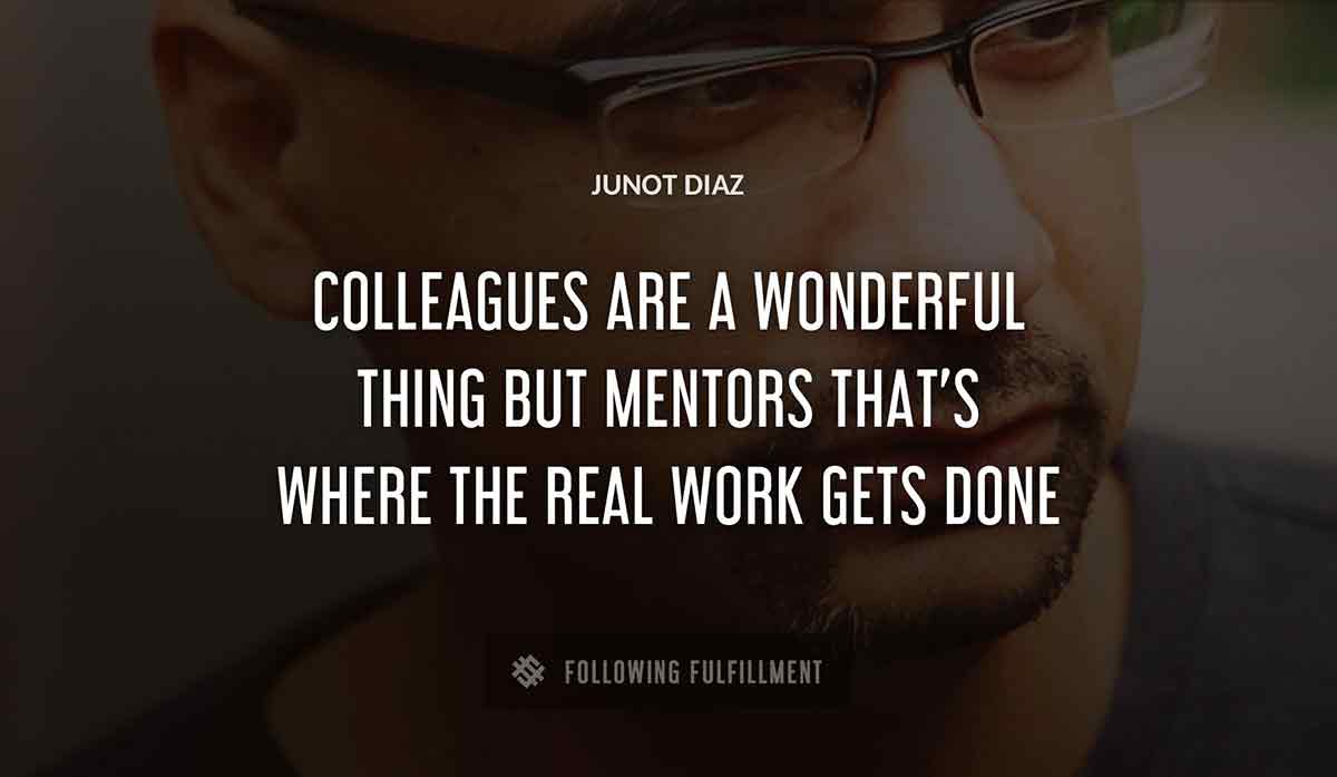colleagues are a wonderful thing but mentors that s where the real work gets done Junot Diaz quote