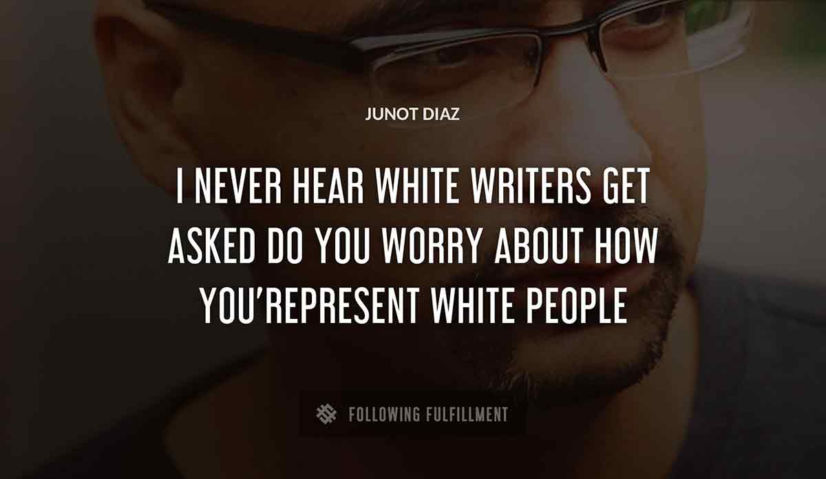 i never hear white writers get asked do you worry about how you represent white people Junot Diaz quote