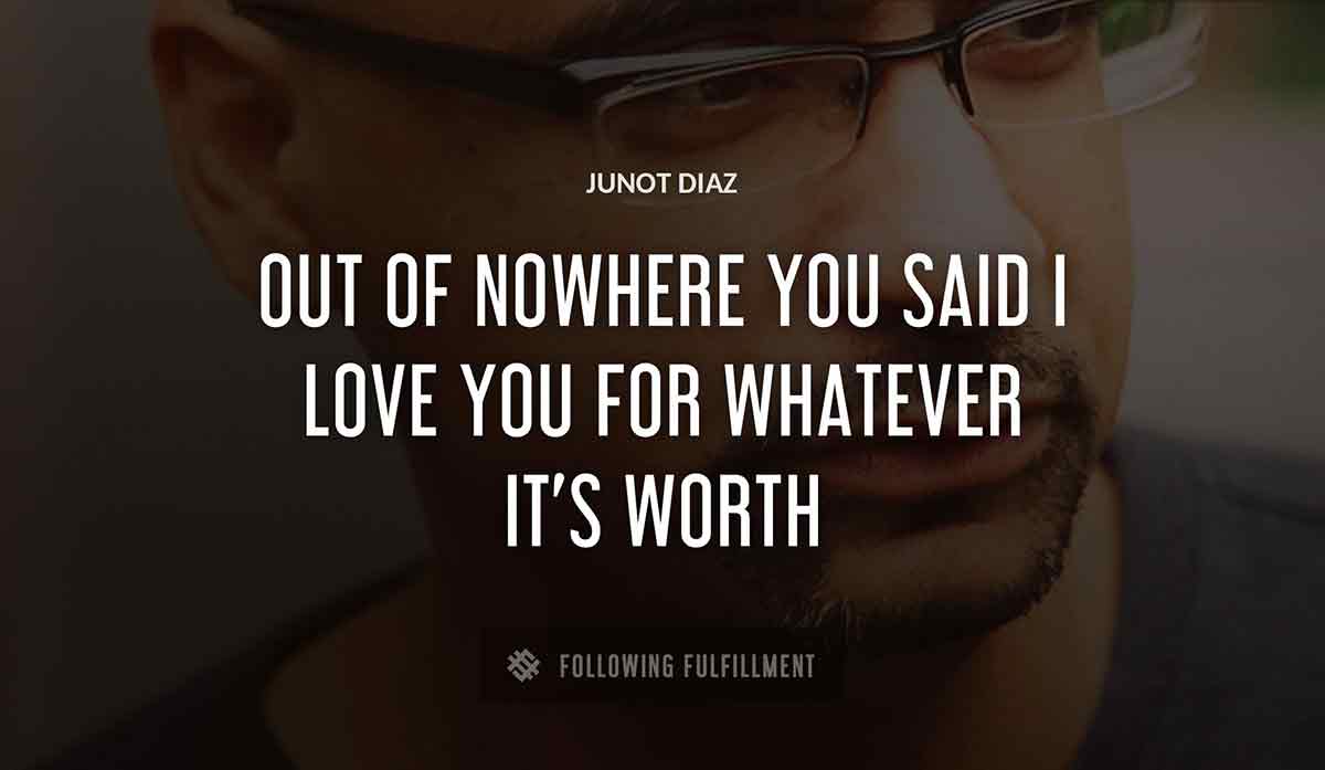 out of nowhere you said i love you for whatever it s worth Junot Diaz quote