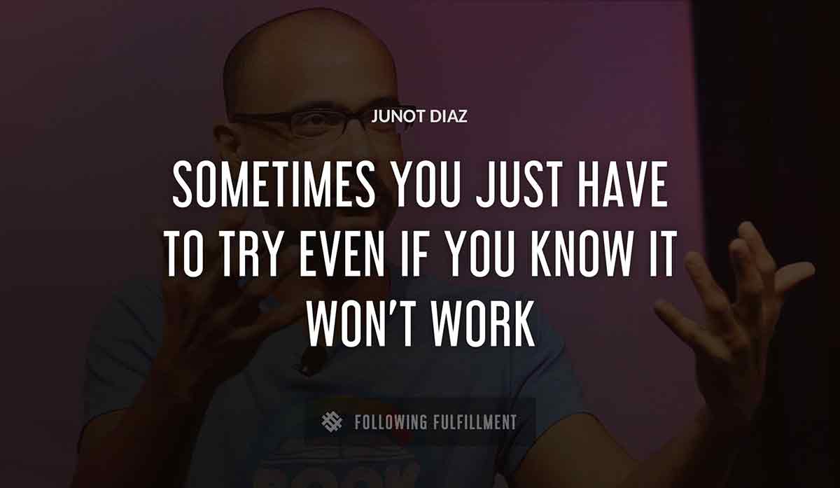 sometimes you just have to try even if you know it won t work Junot Diaz quote