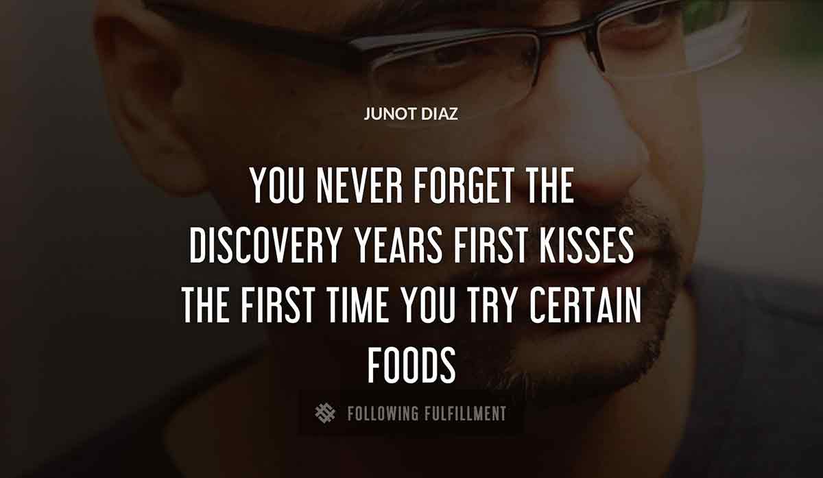 you never forget the discovery years first kisses the first time you try certain foods Junot Diaz quote