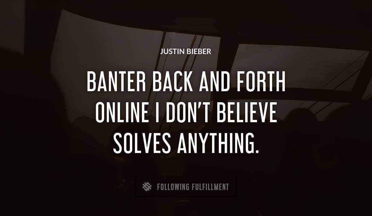 banter back and forth online i don t believe solves anything Justin Bieber quote