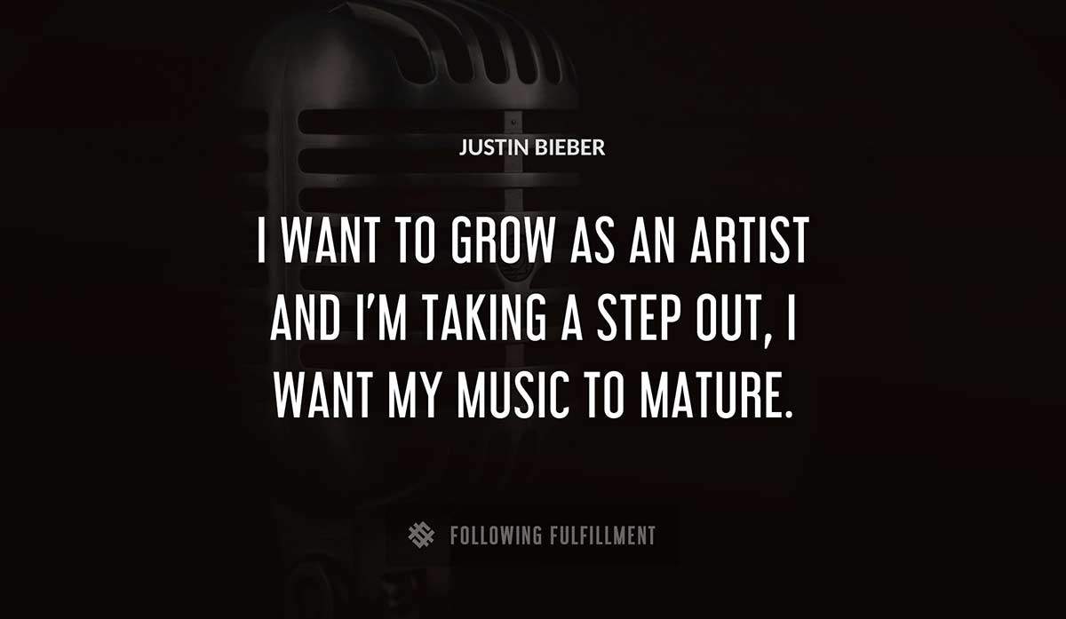 i want to grow as an artist and i m taking a step out i want my music to mature Justin Bieber quote