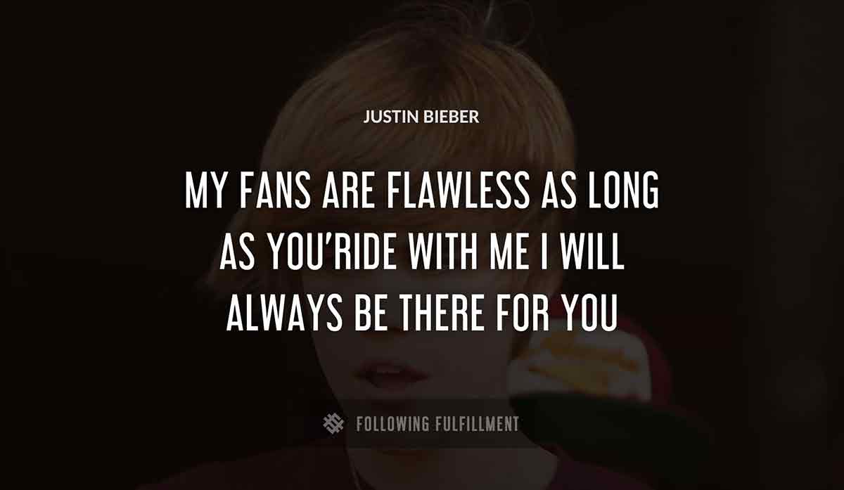 my fans are flawless as long as you ride with me i will always be there for you Justin Bieber quote