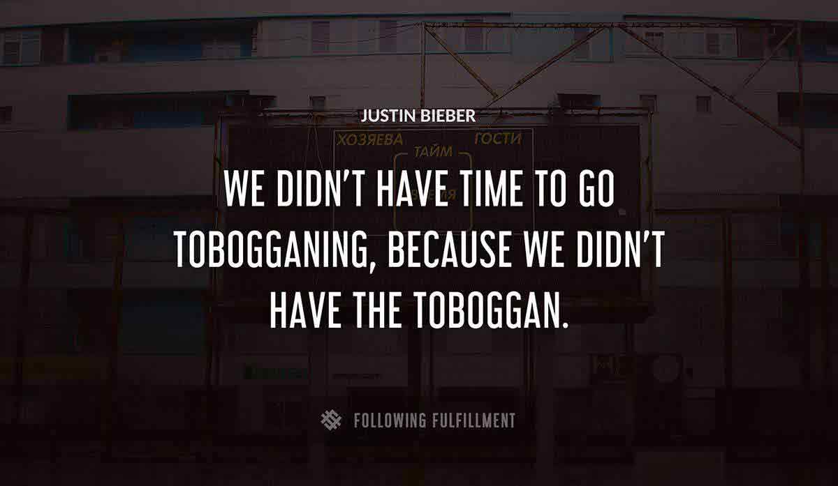 we didn t have time to go tobogganing because we didn t have the toboggan Justin Bieber quote