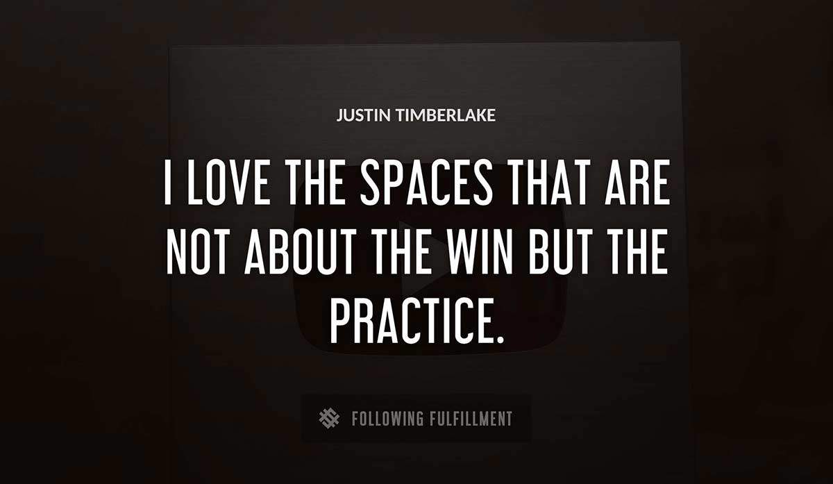 i love the spaces that are not about the win but the practice Justin Timberlake quote