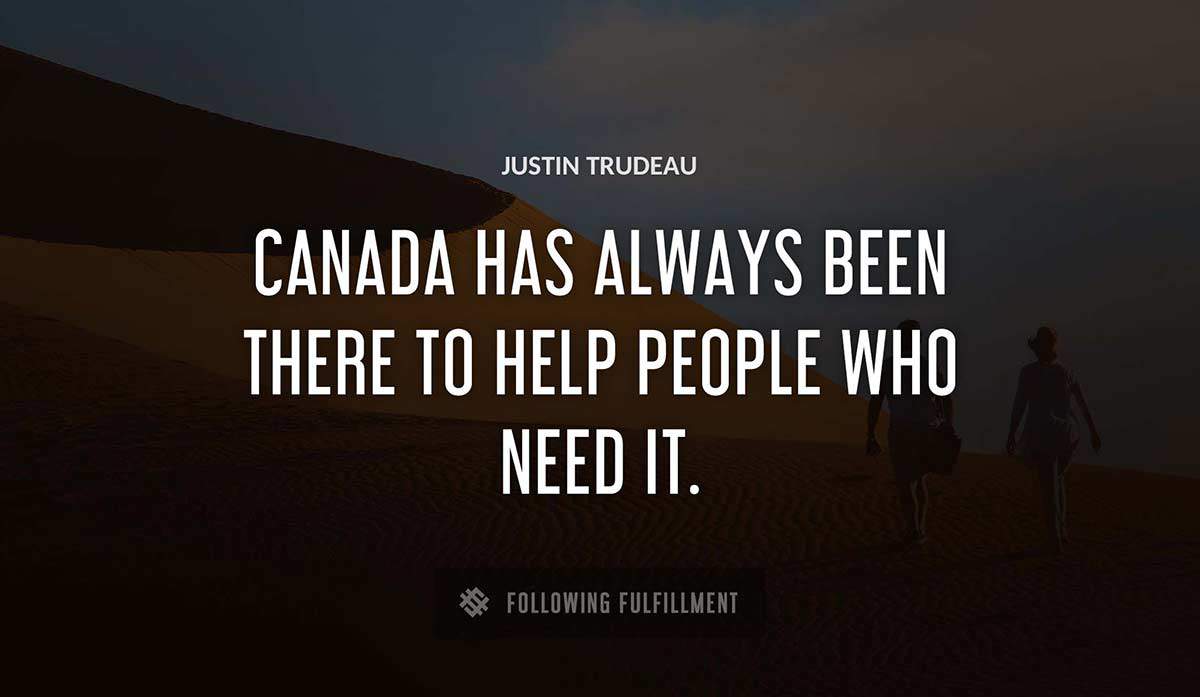 canada has always been there to help people who need it Justin Trudeau quote