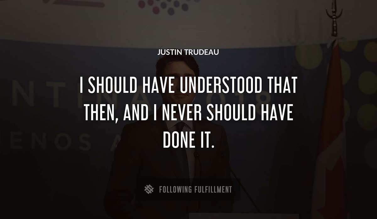 i should have understood that then and i never should have done it Justin Trudeau quote