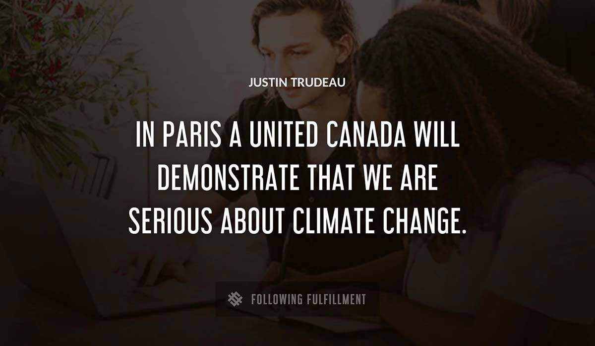 in paris a united canada will demonstrate that we are serious about climate change Justin Trudeau quote