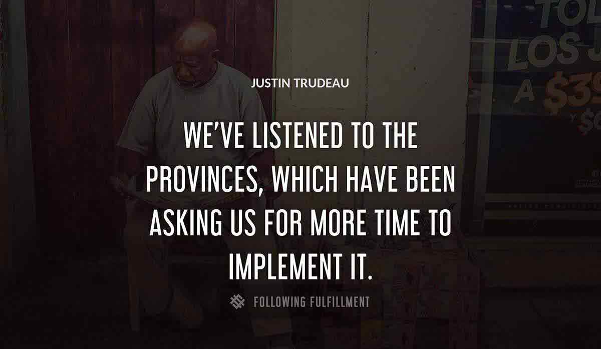 we ve listened to the provinces which have been asking us for more time to implement it Justin Trudeau quote