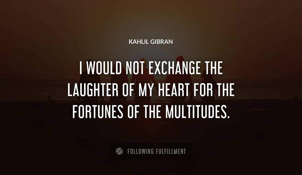i would not exchange the laughter of my heart for the fortunes of the multitudes Kahlil Gibran quote