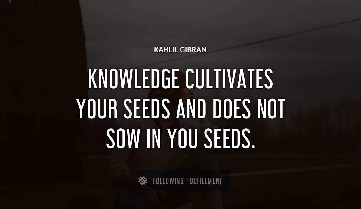 knowledge cultivates your seeds and does not sow in you seeds Kahlil Gibran quote