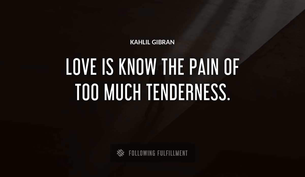 love is know the pain of too much tenderness Kahlil Gibran quote