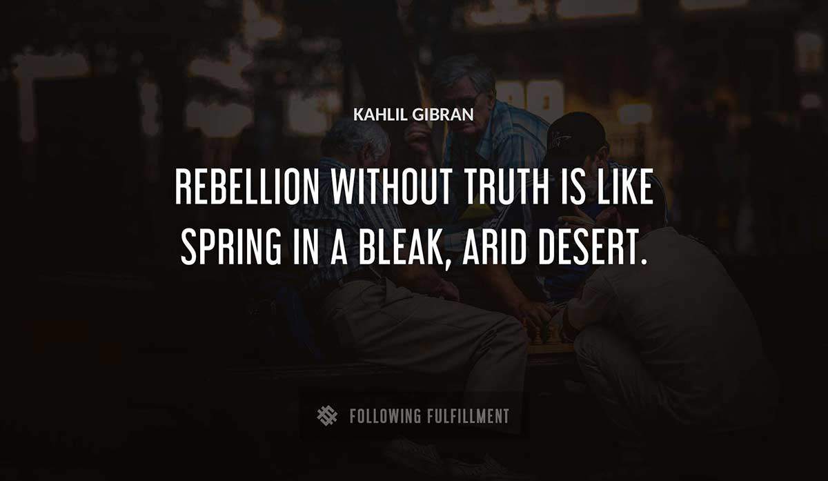 rebellion without truth is like spring in a bleak arid desert Kahlil Gibran quote