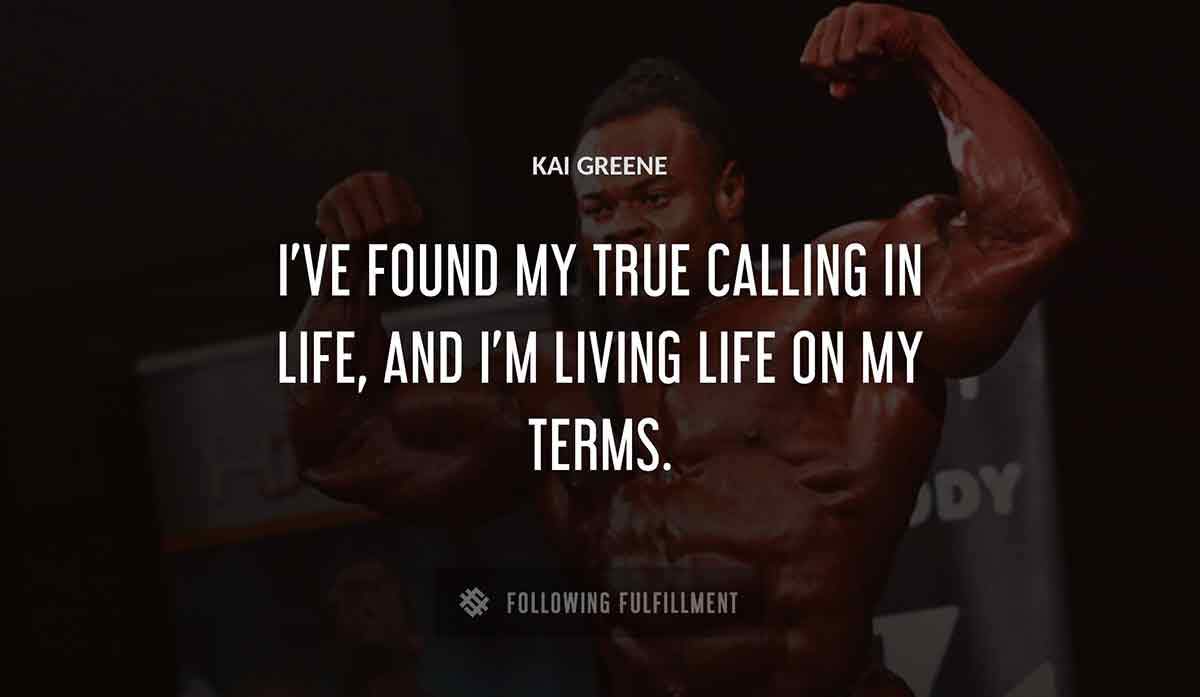 i ve found my true calling in life and i m living life on my terms Kai Greene quote