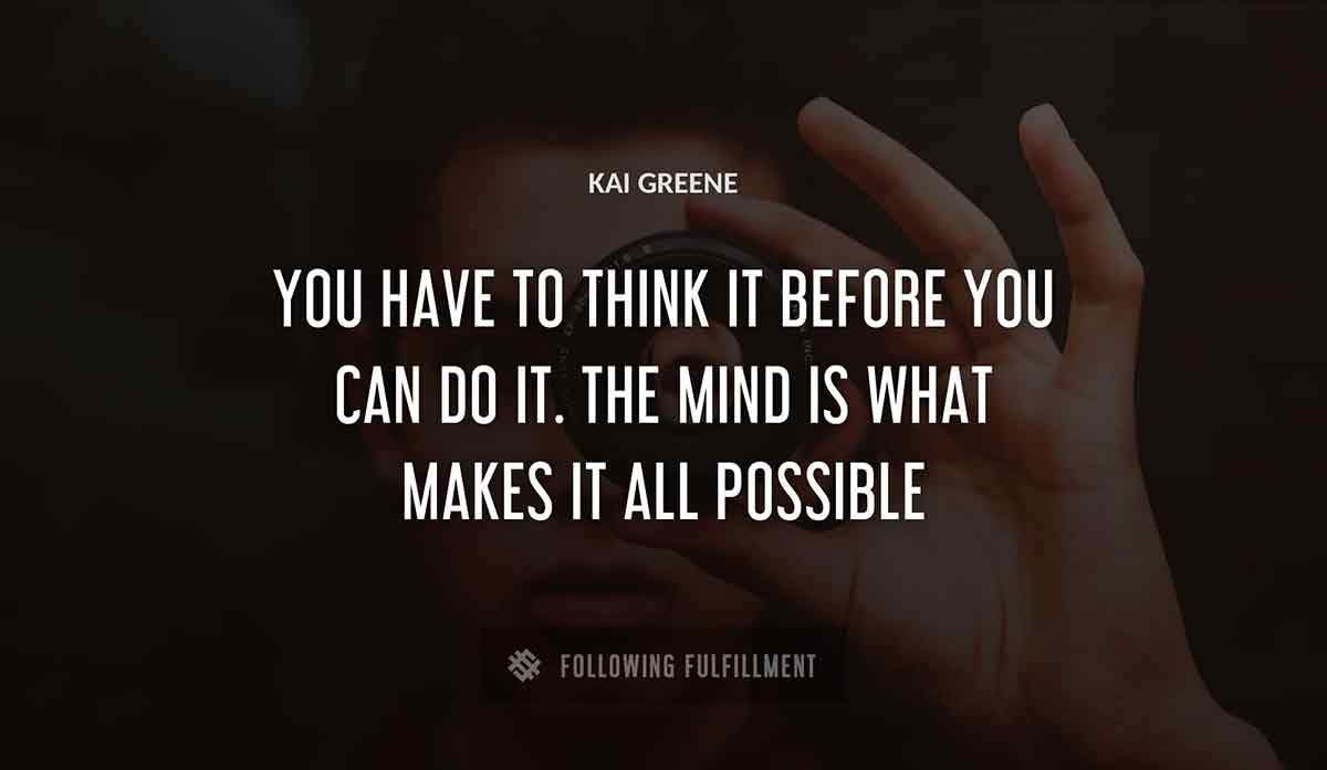 you have to think it before you can do it the mind is what makes it all possible Kai Greene quote