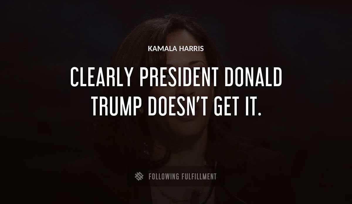 clearly president donald trump doesn t get it Kamala Harris quote