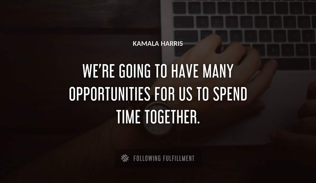 we re going to have many opportunities for us to spend time together Kamala Harris quote