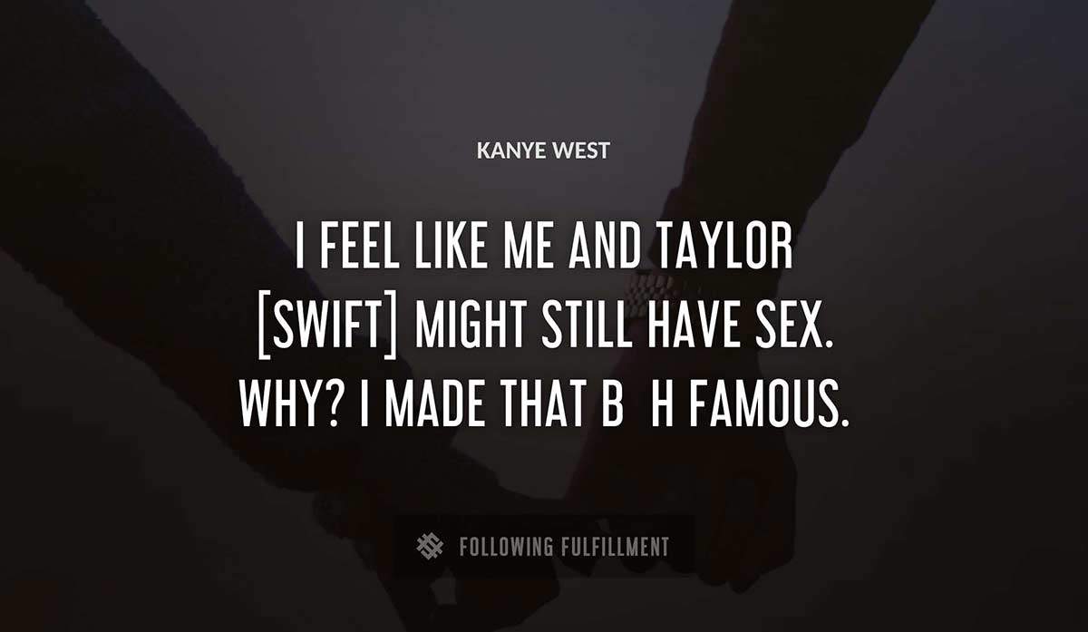 i feel like me and taylor swift might still have sex why i made that b h famous Kanye West quote