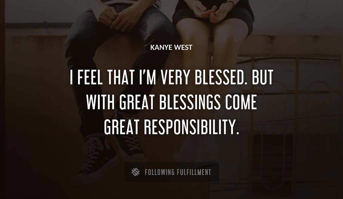 i feel that i m very blessed but with great blessings come great responsibility Kanye West quote